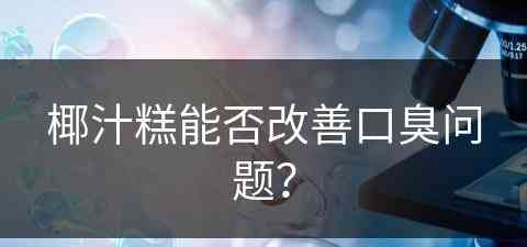 椰汁糕能否改善口臭问题？(椰汁糕能否改善口臭问题呢)